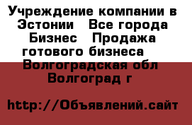 Учреждение компании в Эстонии - Все города Бизнес » Продажа готового бизнеса   . Волгоградская обл.,Волгоград г.